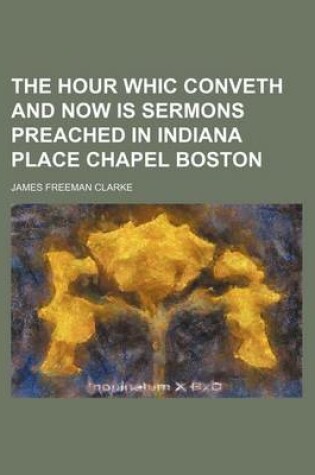 Cover of The Hour Whic Conveth and Now Is Sermons Preached in Indiana Place Chapel Boston