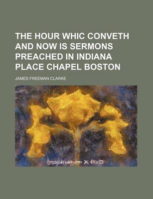 Book cover for The Hour Whic Conveth and Now Is Sermons Preached in Indiana Place Chapel Boston