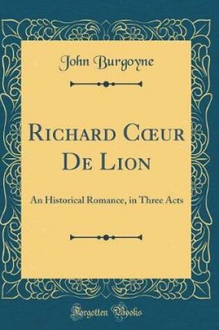 Cover of Richard Cur De Lion: An Historical Romance, in Three Acts (Classic Reprint)