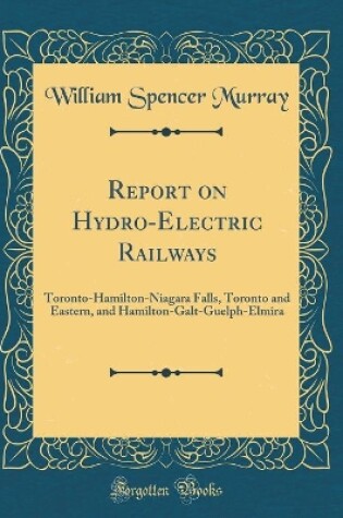 Cover of Report on Hydro-Electric Railways: Toronto-Hamilton-Niagara Falls, Toronto and Eastern, and Hamilton-Galt-Guelph-Elmira (Classic Reprint)