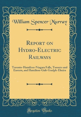 Book cover for Report on Hydro-Electric Railways: Toronto-Hamilton-Niagara Falls, Toronto and Eastern, and Hamilton-Galt-Guelph-Elmira (Classic Reprint)