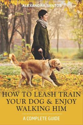 Cover of How to Leash Train Your Dog and Enjoy Walking Him