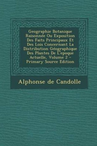 Cover of Geographie Botanique Raisonnee Ou Exposition Des Faits Principaux Et Des Lois Concernant La Distribution Geographique Des Plantes de L'Epoque Actuelle
