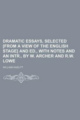 Cover of Dramatic Essays, Selected [From a View of the English Stage] and Ed., with Notes and an Intr., by W. Archer and R.W. Lowe