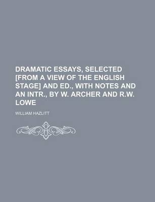 Book cover for Dramatic Essays, Selected [From a View of the English Stage] and Ed., with Notes and an Intr., by W. Archer and R.W. Lowe