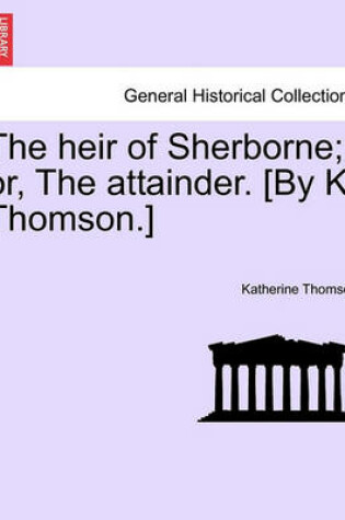 Cover of The Heir of Sherborne; Or, the Attainder. [By K. Thomson.]