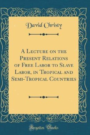 Cover of A Lecture on the Present Relations of Free Labor to Slave Labor, in Tropical and Semi-Tropical Countries (Classic Reprint)