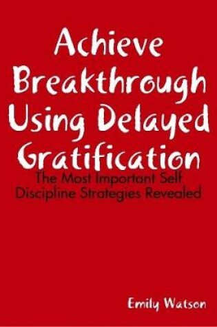 Cover of Achieve Breakthrough Using Delayed Gratification: The Most Important Self Discipline Strategies Revealed