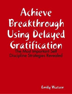 Book cover for Achieve Breakthrough Using Delayed Gratification: The Most Important Self Discipline Strategies Revealed