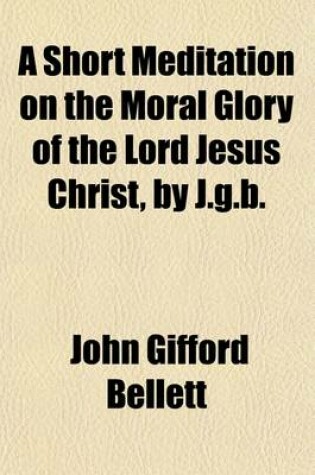 Cover of A Short Meditation on the Moral Glory of the Lord Jesus Christ, by J.G.B.