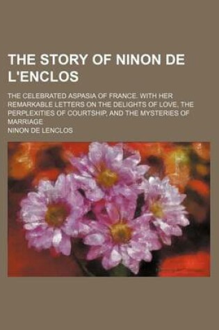 Cover of The Story of Ninon de L'Enclos; The Celebrated Aspasia of France. with Her Remarkable Letters on the Delights of Love, the Perplexities of Courtship,