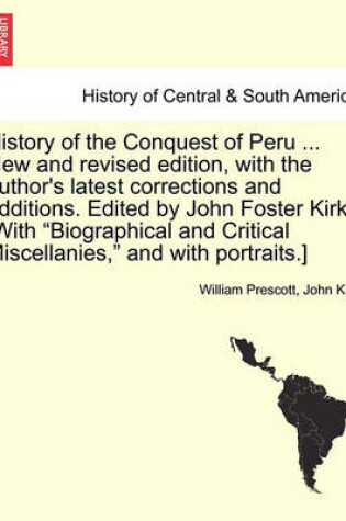 Cover of History of the Conquest of Peru ... New and Revised Edition, with the Author's Latest Corrections and Additions. Edited by John Foster Kirk. [With Biographical and Critical Miscellanies, and with Portraits.]