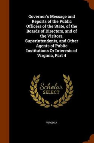 Cover of Governor's Message and Reports of the Public Officers of the State, of the Boards of Directors, and of the Visitors, Superintendents, and Other Agents of Public Institutions or Interests of Virginia, Part 4