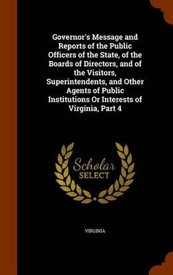 Book cover for Governor's Message and Reports of the Public Officers of the State, of the Boards of Directors, and of the Visitors, Superintendents, and Other Agents of Public Institutions or Interests of Virginia, Part 4