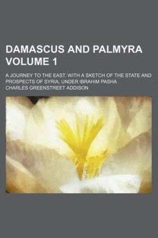 Cover of Damascus and Palmyra; A Journey to the East. with a Sketch of the State and Prospects of Syria, Under Ibrahim Pasha Volume 1