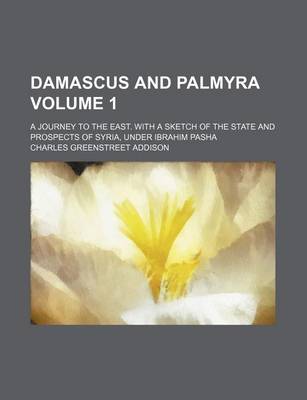 Book cover for Damascus and Palmyra; A Journey to the East. with a Sketch of the State and Prospects of Syria, Under Ibrahim Pasha Volume 1