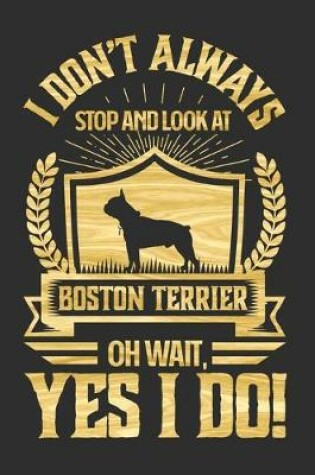 Cover of I Don't Always Stop and Look At Boston Terrier OH Wait, Yes I Do!