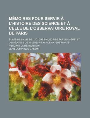 Book cover for Memoires Pour Servir A L'Histoire Des Science Et a Celle de L'Observatoire Royal de Paris; Suivis de La Vie de J.-D. Cassini, Ecrite Par Lui-Meme, Et