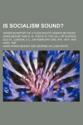 Cover of Is Socialism Sound?; Verbatim Report of a Four Nights' Debate Between Annie Besant and G. W. Foote at the Hall of Science, Old St., London, E.C., on February 2nd, 9th, 16th, and 23rd, 1887
