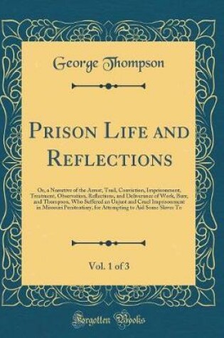 Cover of Prison Life and Reflections, Vol. 1 of 3: Or, a Narrative of the Arrest, Trail, Conviction, Imprisonment, Treatment, Observation, Reflections, and Deliverance of Work, Burr, and Thompson, Who Suffered an Unjust and Cruel Imprisonment in Missouri Penitenti