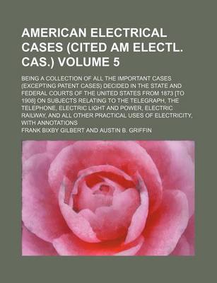 Book cover for The American Electrical Cases (Cited Am Electl. Cas.) Volume 5; Being a Collection of All the Important Cases (Excepting Patent Cases) Decided in the State and Federal Courts of the United States from 1873 [To 1908] on Subjects Relating to the Telegraph