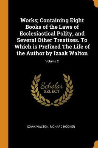 Cover of Works; Containing Eight Books of the Laws of Ecclesiastical Polity, and Several Other Treatises. to Which Is Prefixed the Life of the Author by Izaak Walton; Volume 2