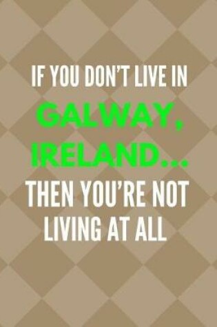 Cover of If You Don't Live in Galway, Ireland ... Then You're Not Living at All