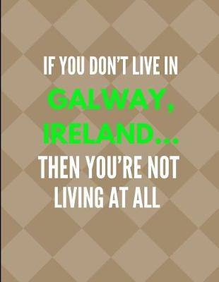 Cover of If You Don't Live in Galway, Ireland ... Then You're Not Living at All