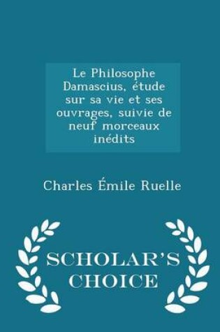Cover of Le Philosophe Damascius, Étude Sur Sa Vie Et Ses Ouvrages, Suivie de Neuf Morceaux Inédits - Scholar's Choice Edition