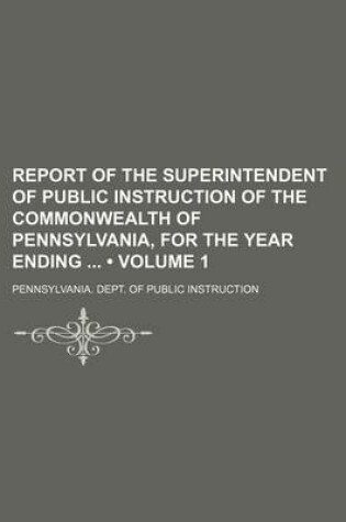 Cover of Report of the Superintendent of Public Instruction of the Commonwealth of Pennsylvania, for the Year Ending (Volume 1)