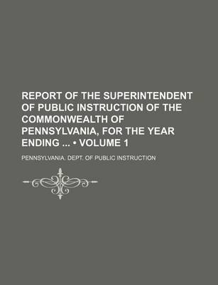 Book cover for Report of the Superintendent of Public Instruction of the Commonwealth of Pennsylvania, for the Year Ending (Volume 1)