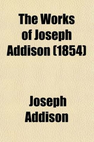 Cover of The Works of Joseph Addison; Including the Whole Contents of BP. Hurd's Edition, with Letters and Other Pieces Not Found in Any Previous Collection and Macaulay's Essay on His Life and Works Volume 5