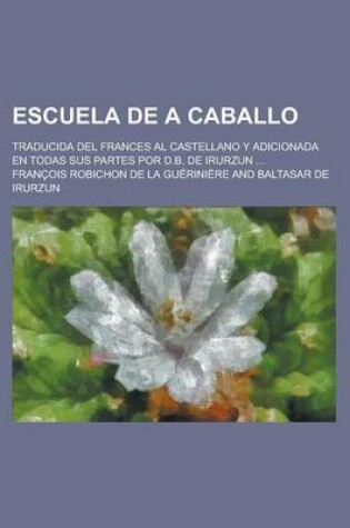 Cover of Escuela de a Caballo; Traducida del Frances Al Castellano y Adicionada En Todas Sus Partes Por D.B. de Irurzun