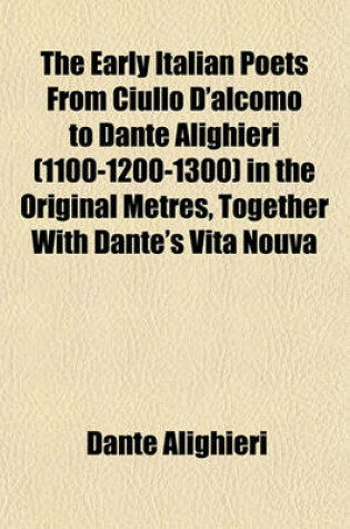 Cover of The Early Italian Poets from Ciullo D'Alcomo to Dante Alighieri (1100-1200-1300) in the Original Metres, Together with Dante's Vita Nouva