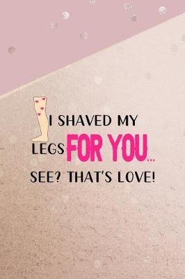 Book cover for I Shaved My Legs For You... See? That's Love!