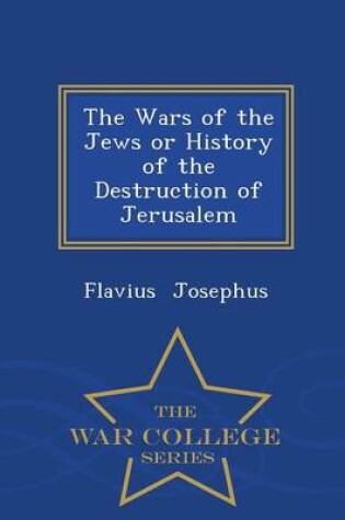 Cover of The Wars of the Jews or History of the Destruction of Jerusalem - War College Series