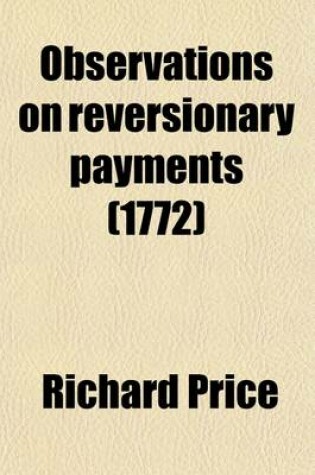 Cover of Observations on Reversionary Payments; On Schemes for Providing Annuities for Widows, and for Persons in Old Age on the Method of Calculating the Values of Assurances on Lives and on the National Debt to Which Are Added Four Essays on Different Subjects in