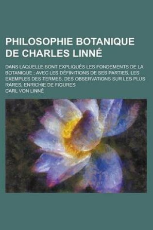 Cover of Philosophie Botanique de Charles Linne; Dans Laquelle Sont Expliques Les Fondements de La Botanique; Avec Les Definitions de Ses Parties, Les Exemples