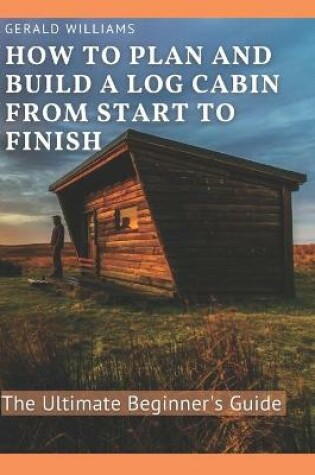 Cover of How to Plan and Build A Log Cabin from Start to Finish