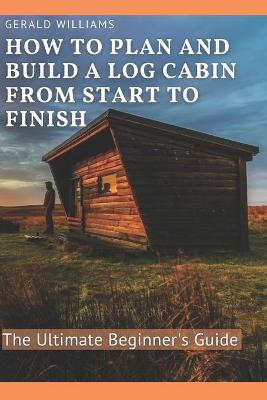 Book cover for How to Plan and Build A Log Cabin from Start to Finish