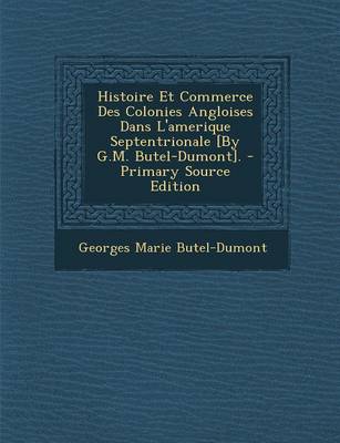 Book cover for Histoire Et Commerce Des Colonies Angloises Dans l'Amerique Septentrionale [by G.M. Butel-Dumont]. - Primary Source Edition