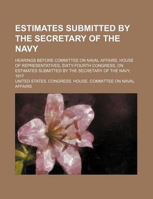 Book cover for Estimates Submitted by the Secretary of the Navy; Hearings Before Committee on Naval Affairs, House of Representatives, Sixty-Fourth Congress, on Esti