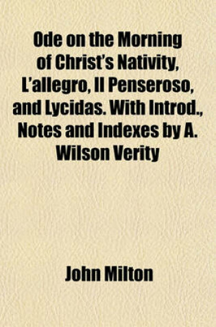 Cover of Ode on the Morning of Christ's Nativity, L'Allegro, Il Penseroso, and Lycidas. with Introd., Notes and Indexes by A. Wilson Verity