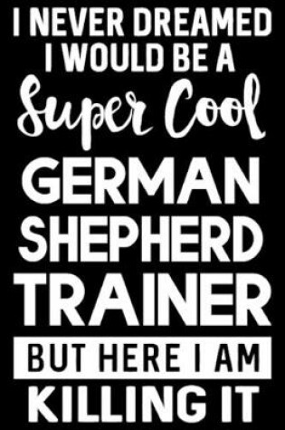 Cover of I Never Dreamed I Would Be A Super Cool German Shepherd Trainer But Here I Am Killing It