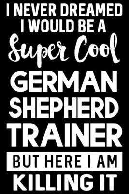 Book cover for I Never Dreamed I Would Be A Super Cool German Shepherd Trainer But Here I Am Killing It
