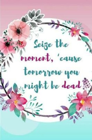 Cover of Seize the Moment, 'cause Tomorrow You Might Be Dead.
