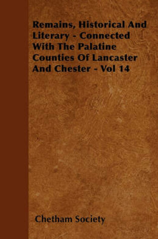 Cover of Remains, Historical And Literary - Connected With The Palatine Counties Of Lancaster And Chester - Vol 14