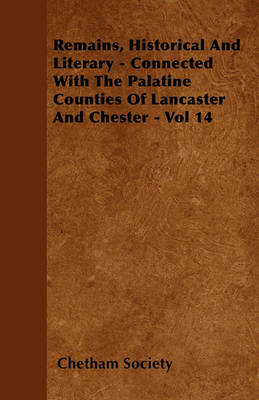 Book cover for Remains, Historical And Literary - Connected With The Palatine Counties Of Lancaster And Chester - Vol 14