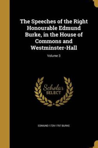 Cover of The Speeches of the Right Honourable Edmund Burke, in the House of Commons and Westminster-Hall; Volume 3