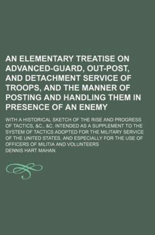 Cover of An Elementary Treatise on Advanced-Guard, Out-Post, and Detachment Service of Troops, and the Manner of Posting and Handling Them in Presence of an Enemy; With a Historical Sketch of the Rise and Progress of Tactics, &C., &C. Intended as a Supplement to T